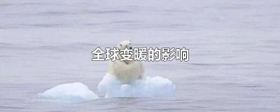 ​全球变暖的影响和原因是什么 全球变暖带来哪些影响