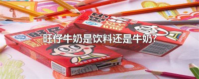 ​旺仔牛奶是饮料还是牛奶好 旺仔牛奶是牛奶还是乳饮料?