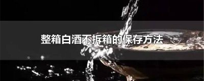 ​未拆封的白酒怎么储藏 白酒拆口了还能储存嘛?