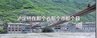 ​泸定桥是哪个省份的地名 泸定桥是哪个省份的景点