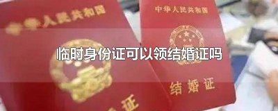 ​临时身份证能不能领取结婚证 临时身份证多久可以领结婚证吗