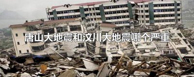 ​是汶川地震严重还是唐山地震严重 汶川大地震和唐山大地震哪个更严重