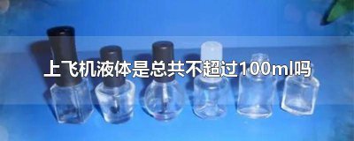 ​飞机上的液体是总和不能超过100ml 飞机带液体是总共不超过100ml吗