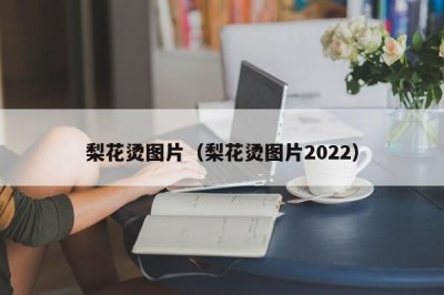 ​梨花烫图片（梨花烫图片2022）