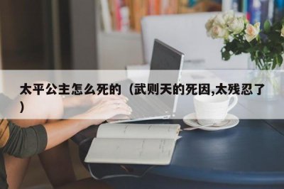​太平公主怎么死的（武则天的死因,太残忍了）