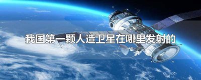 ​我国第一颗人造卫星是在哪里发射的? 我国第一颗人造卫星是在哪里发射