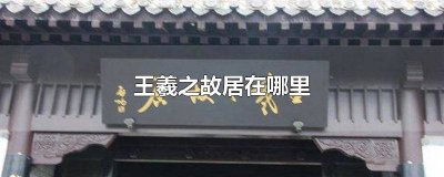 ​王羲之故居在哪里属于哪个省 王羲之故居在哪里