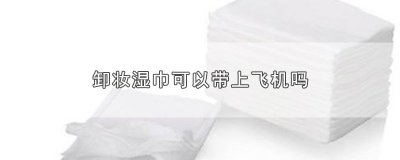 ​卸妆湿巾可以带上飞机吗