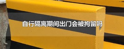 ​自行隔离期间出门会被拘留吗