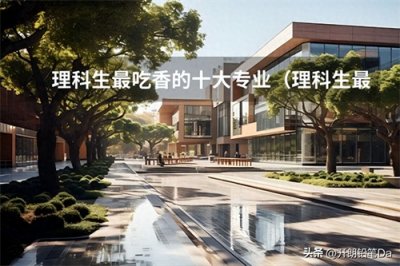 ​理科生最吃香的十大专业（理科生最吃香的十大专业）