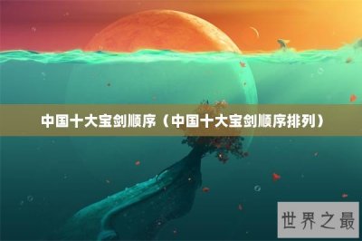 ​中国十大宝剑顺序（中国十大宝剑顺序排列）